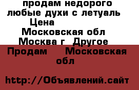 продам недорого любые духи с летуаль › Цена ­ 1500-2000 - Московская обл., Москва г. Другое » Продам   . Московская обл.